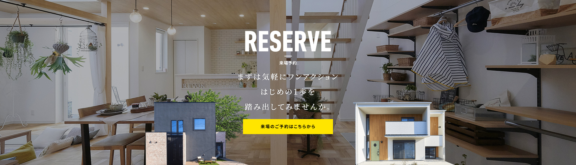 RESERVE 来場予約 まずは気軽にワンアクションはじめの1歩を踏み出して見ませんか。 来場のご予約はこちらから